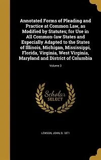 Annotated Forms of Pleading and Practice at Common Law, as Modified by Statutes; for Use in All Common-law States and Especially Adapted to the States of Illinois, Michigan, Mississippi, Florida, Virginia, West Virginia, Maryland and District of Columbia;