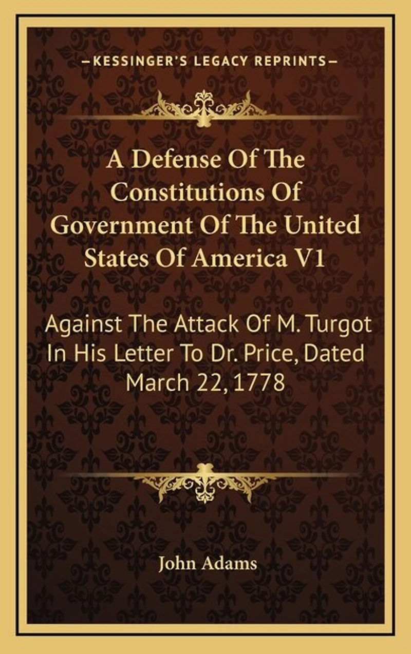 A Defense of the Constitutions of Government of the United States of America V1: Against the Attack of M. Turgot in His Letter to Dr. Price, Dated March 22, 1778