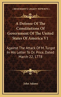 A Defense of the Constitutions of Government of the United States of America V1: Against the Attack of M. Turgot in His Letter to Dr. Price, Dated March 22, 1778