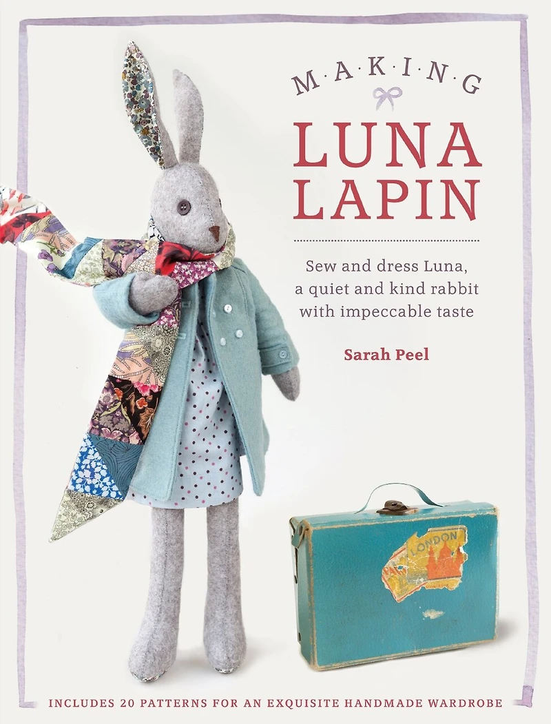 Making Luna Lapin: Sew And Dress Luna, A Quiet Kind Rabbit With Impeccable Taste