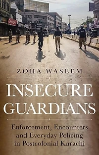 Insecure Guardians: Enforcement, Encounters and Everyday Policing Postcolonial Karachi