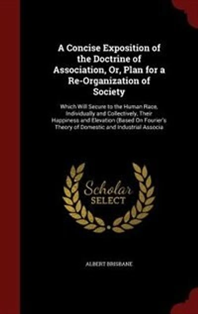 A Concise Exposition of the Doctrine of Association, Or, Plan for a Re-Organization of Society: Which Will Secure to the Human Race, Individually and Collectively, Their Happiness and Elevation (