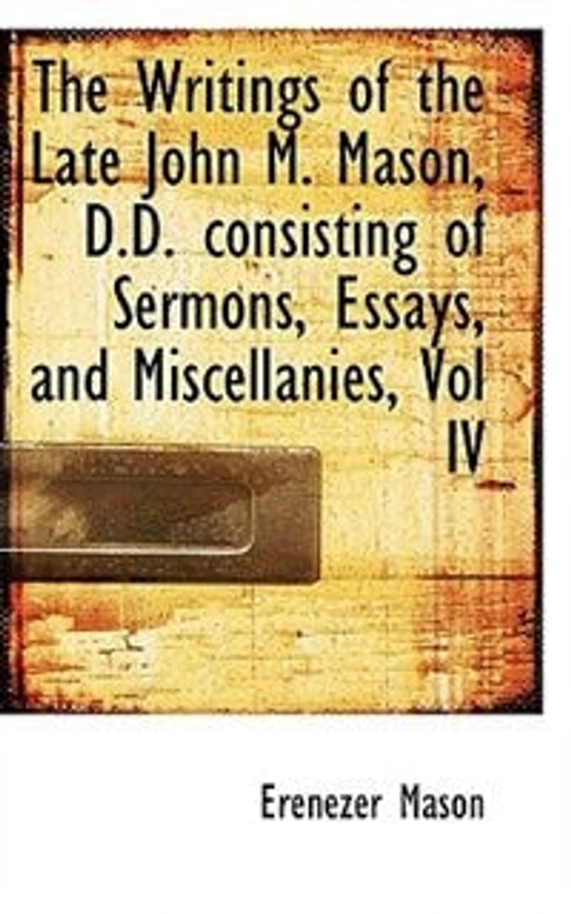 the Writings of Late John M. Mason, D.D. Consisting Sermons, Essays, and Miscellanies, Vol IV