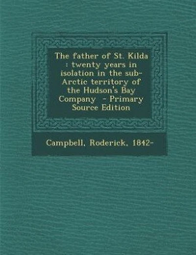 The father of St. Kilda: twenty years in isolation in the sub-Arctic territory of the Hudson's Bay Company  - Primary Source