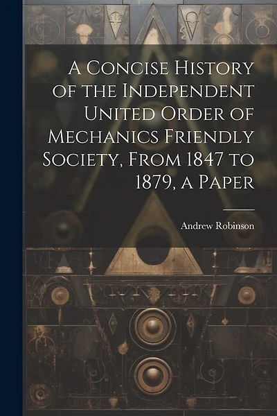 A Concise History of the Independent United Order of Mechanics Friendly Society, From 1847 to 1879