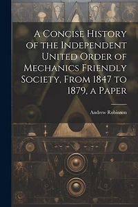 A Concise History of the Independent United Order of Mechanics Friendly Society, From 1847 to 1879