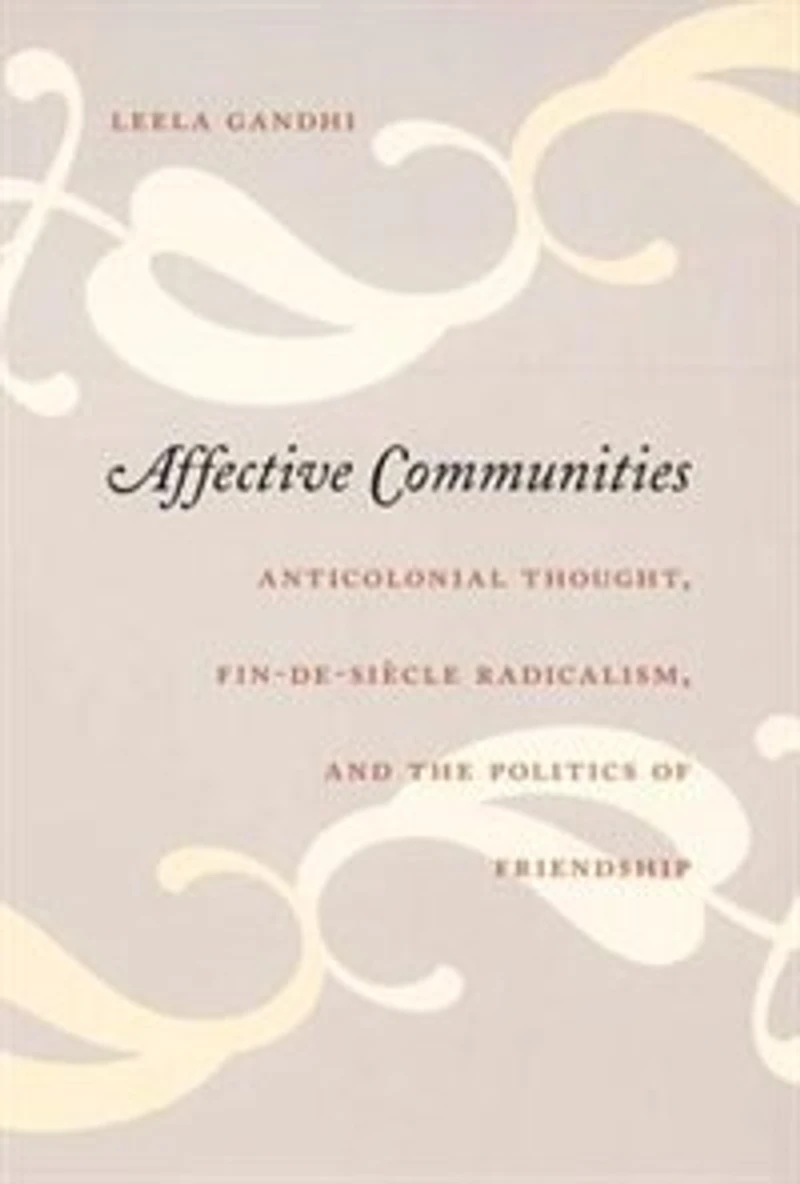 Affective Communities: Anticolonial Thought, Fin-de-Siecle Radicalism, and the Politics of Friendship