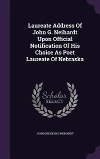 Laureate Address of John G. Neihardt: Upon Official Notification His Choice as Poet Nebraska (Classic Reprint)