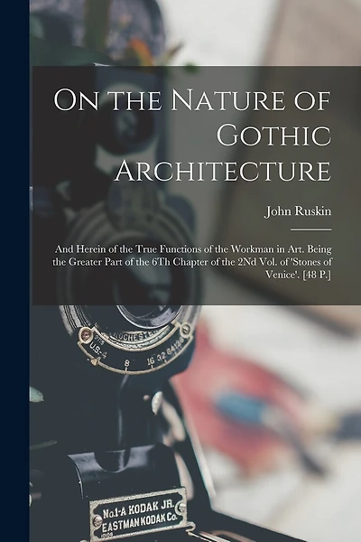 On the Nature of Gothic Architecture: And Herein of the True Functions of the Workman in Art. Being the Greater Part of the 6Th Chapter of the 2Nd Vol. of 'stones of Venice'. [48 P.]