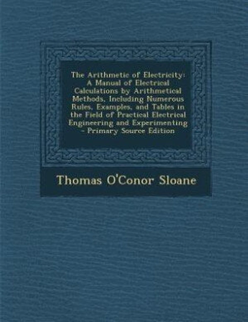 the Arithmetic of Electricity; a Manual Electrical Calculations by Arithmetical Methods, Including Numerous Rules, Examples, and Tables Field Practical Engineering Experimenting