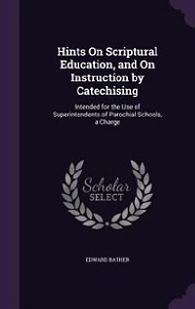 Hints On Scriptural Education, and Instruction by Catechising: Intended for the Use of Superintendents Parochial Schools, a Charge
