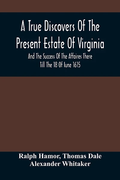 A True Discovers Of The Present Estate Of Virginia, And The Success Of The Affaires There Till The 18 Of Iune 1615.; Together With A Relation Of The Seuerall English Townes And Forts, The Assured Hopes Of That Countries And The Peace Concluded With The In