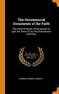 The Oecumenical Documents of the Faith: The Creed of Nicaea, Three Epistles of Cyril, the Tome of Leo, the Chalcedonian Definition