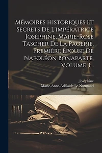 Mémoires Historiques Et Secrets De L'impératrice Joséphine, Marie-rose Tascher De La Pagerie, Première Épouse De Napoléon Bonaparte, Volume 3...