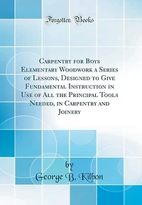 Carpentry for Boys Elementary Woodwork a Series of Lessons, Designed to Give Fundamental Instruction Use All the Principal Tools Needed, and Joinery (Classic Reprint)