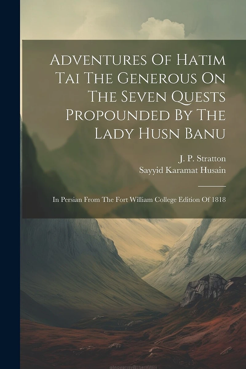 Adventures Of Hatim Tai The Generous On The Seven Quests Propounded By The Lady Husn Banu: In Persian From The Fort William College Edition Of 1818