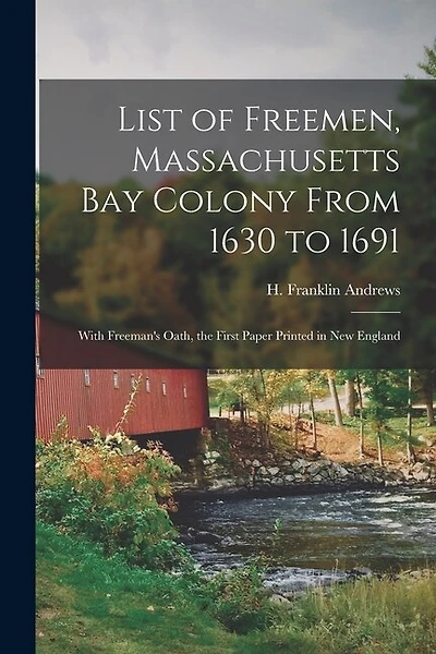 List of Freemen, Massachusetts Bay Colony From 1630 to 1691: With Freeman's Oath, the First Paper Printed in New England