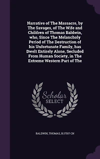 Narrative of The Massacre, by Savages, Wife and Children Thomas Baldwin, who, Since Melancholy Period Destruction his Unfortunate Family, has Dwelt Entirely Alone, Secluded From Human Society, Extreme Western Part