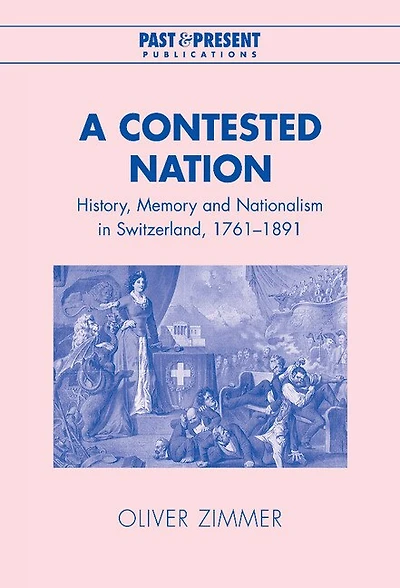 A Contested Nation: History, Memory and Nationalism Switzerland, 1761–1891