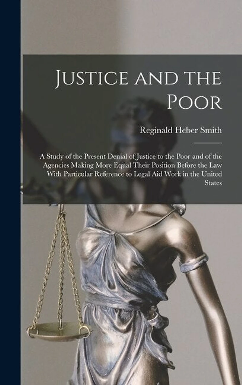 Justice and the Poor: A Study of the Present Denial of Justice to the Poor and of the Agencies Making More Equal Their Position Before the law With Particular Reference to Legal aid Work in the United States