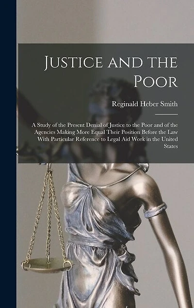 Justice and the Poor: A Study of the Present Denial of Justice to the Poor and of the Agencies Making More Equal Their Position Before the law With Particular Reference to Legal aid Work in the United States