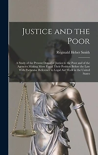 Justice and the Poor: A Study of the Present Denial of Justice to the Poor and of the Agencies Making More Equal Their Position Before the law With Particular Reference to Legal aid Work in the United States