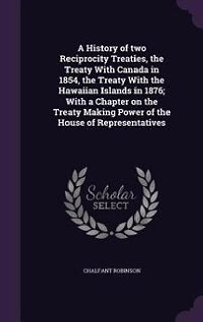 A History of two Reciprocity Treaties, the Treaty With Canada in 1854, the Treaty With the Hawaiian Islands in 1876; With a Chapter on the Treaty Making Power of the House of Representatives