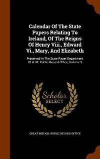 Calendar Of The State Papers Relating To Ireland, Reigns Henry Viii., Edward Vi., Mary, And Elizabeth: Preserved Paper Department H. M. Public Record Office, Volume 5