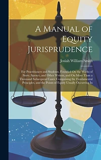 A Manual of Equity Jurisprudence: For Practitioners and Students, Founded On the Works of Story, Spence, and Other Writers, and On More Than a Thousand Subsequent Cases: Comprising the Fundamental Principles, and the Points of Equity Usually Occurring In