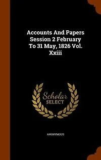 Accounts And Papers Session 2 February To 31 May, 1826 Vol. Xxiii