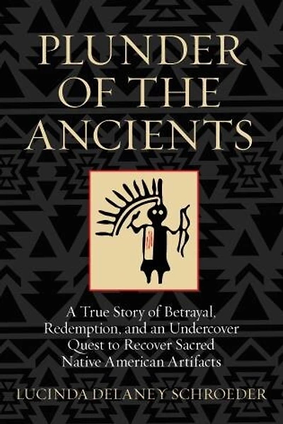 Plunder of the Ancients: A True Story of Betrayal, Redemption, and an Undercover Quest to Recover Sacred Native American Artifacts