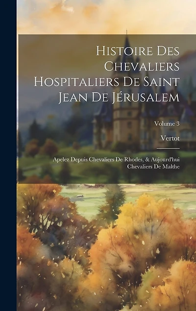 Histoire Des Chevaliers Hospitaliers De Saint Jean De Jérusalem: Apelez Depuis Chevaliers De Rhodes, & Aujourd'hui Chevaliers De Malthe; Volume 3