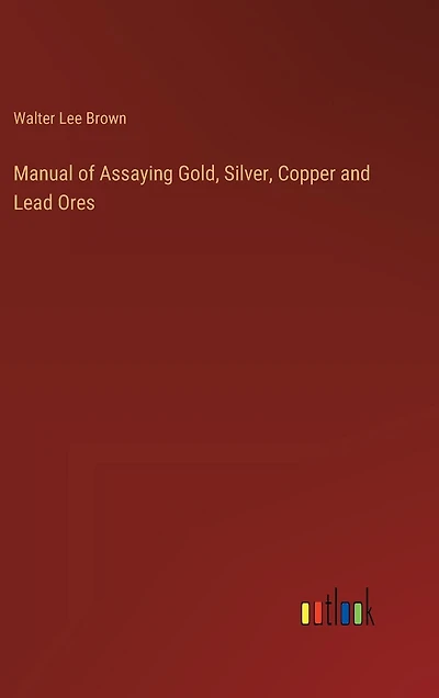Manual of Assaying Gold, Silver, Copper and Lead Ores