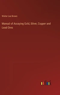 Manual of Assaying Gold, Silver, Copper and Lead Ores