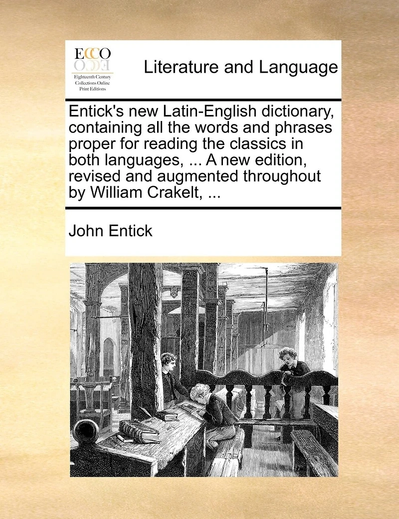 Entick's new Latin-English Dictionary, Containing all the Words and Phrases Proper for Reading Classics Both Languages, ... A Edition, Revised Augmented Throughout by William Crakelt,