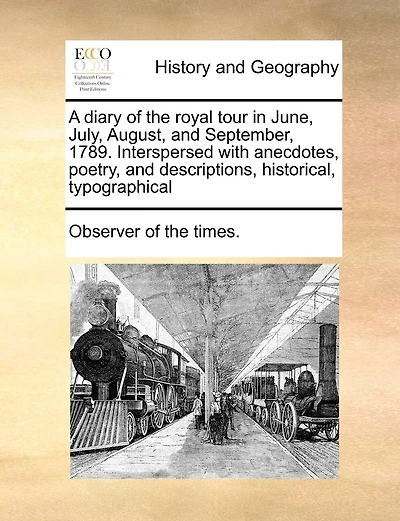 A Diary Of The Royal Tour June, July, August, And September, 1789. Interspersed With Anecdotes, Poetry, Descriptions, Historical, Typographical, &c. To Which Is Added, That Their Highnesses Prince Wales, Duke York, To...