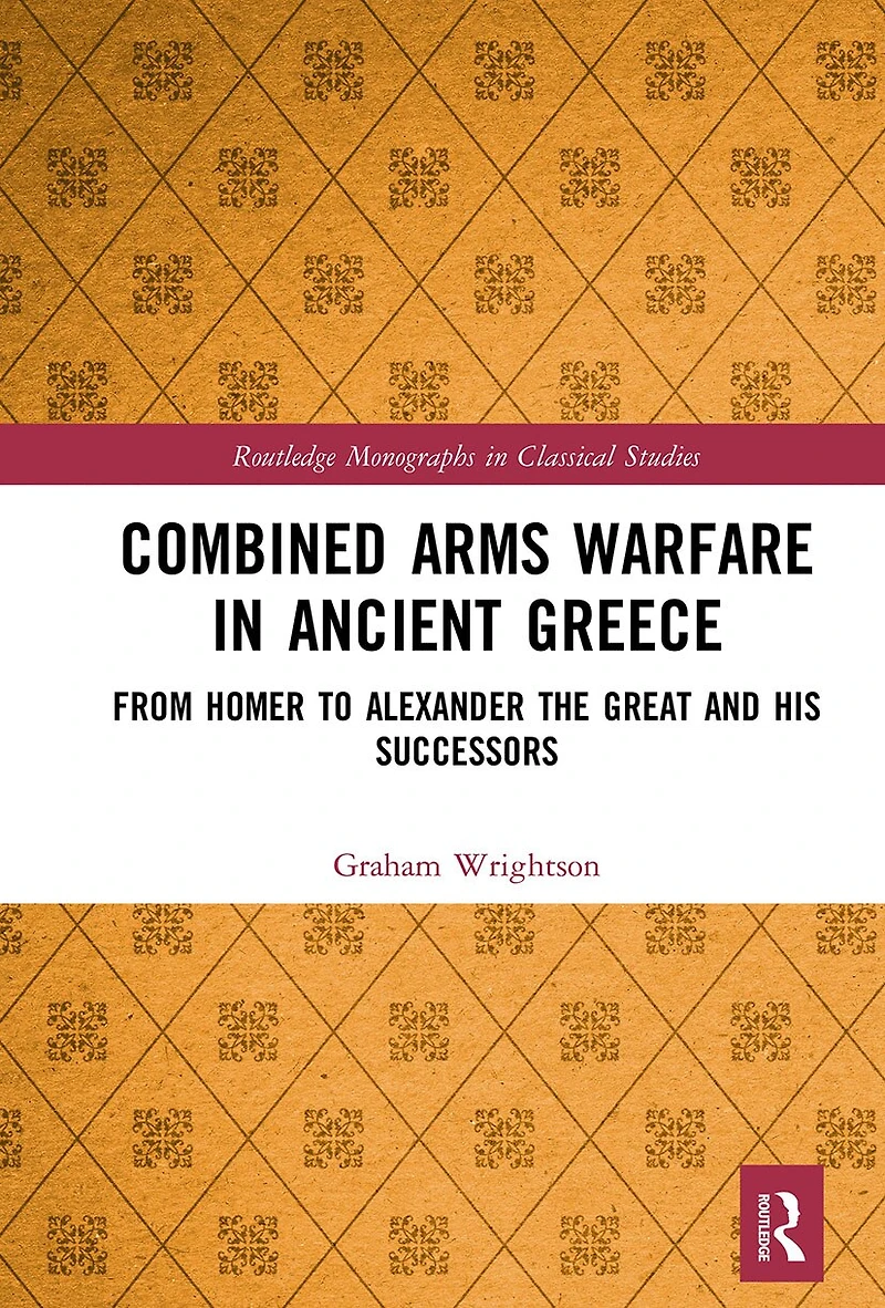 Combined Arms Warfare Ancient Greece: From Homer to Alexander the Great and his Successors