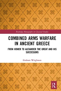 Combined Arms Warfare Ancient Greece: From Homer to Alexander the Great and his Successors
