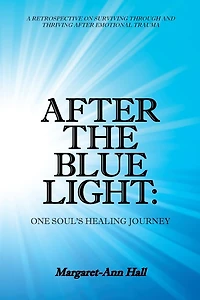 After The Blue Light: One Soul's Healing Journey: A Retrospective On Surviving Through And Thriving Emotional Trauma