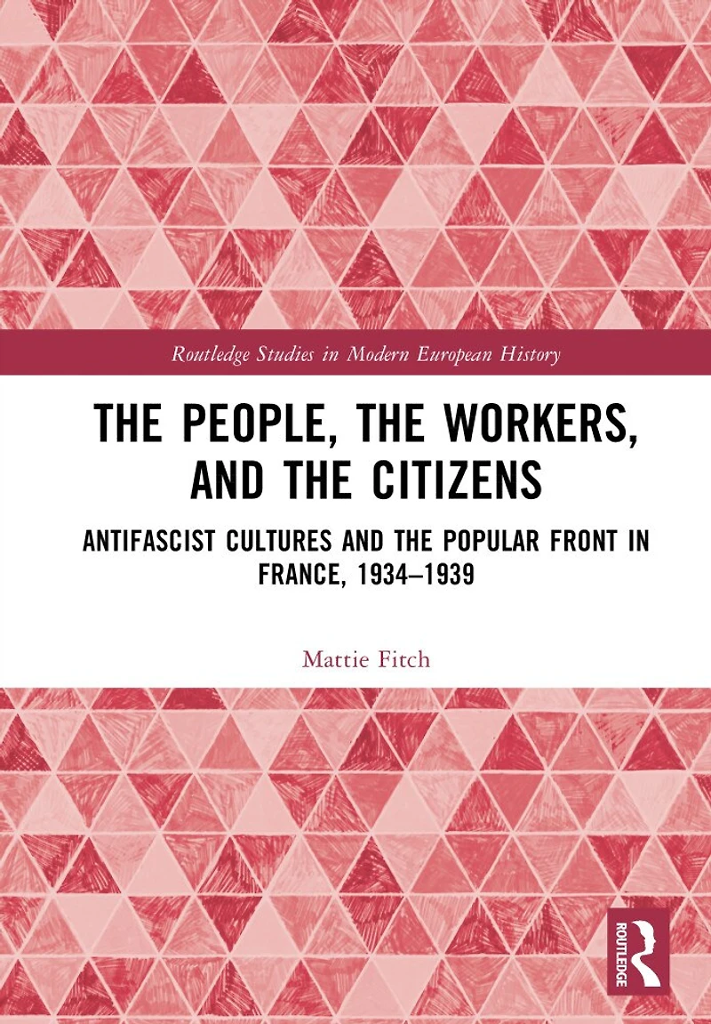the People, Workers, and Citizens: Antifascist Cultures Popular Front France, 1934-1939