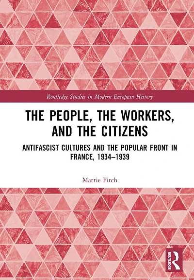the People, Workers, and Citizens: Antifascist Cultures Popular Front France, 1934-1939