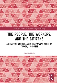the People, Workers, and Citizens: Antifascist Cultures Popular Front France, 1934-1939
