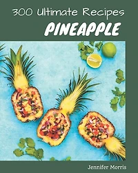 300 Ultimate Pineapple Recipes: Everything You Need in One Pineapple Cookbook!