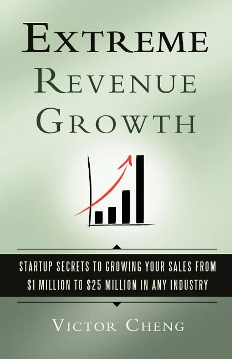 Extreme Revenue Growth: Startup Secrets To Growing Your Sales From $1 Million To $25 Million In Any Industry