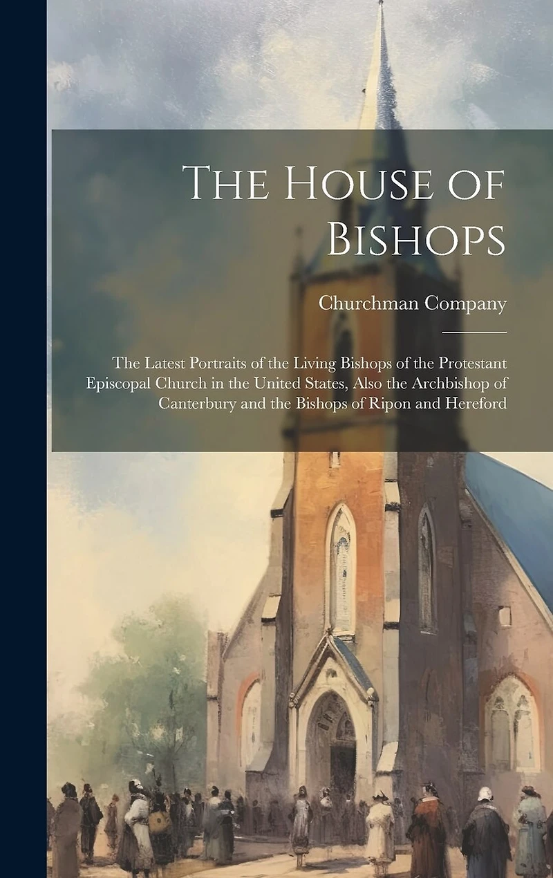 The House of Bishops: The Latest Portraits of the Living Bishops of the Protestant Episcopal Church in the United States, Also the Archbishop of Canterbury and the Bishops of Ripon and Hereford
