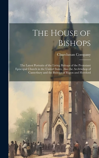 The House of Bishops: The Latest Portraits of the Living Bishops of the Protestant Episcopal Church in the United States, Also the Archbishop of Canterbury and the Bishops of Ripon and Hereford
