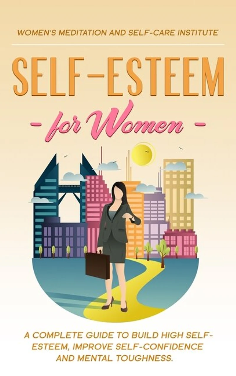 Self-esteem For Women: A Complete Guide To Build High Self-esteem, Improve Self-confidence And Mental Toughness.