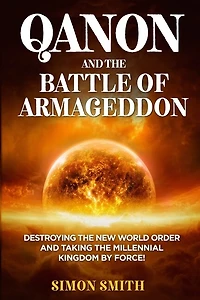 Qanon And The Battle Of Armageddon (2 Books In 1): Destroying The New World Order And Taking The Millennial Kingdom By Force!