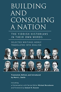 Building and Consoling a Nation: The Yiddish Historians Their Own Words. Selected Writings Newly Translated into English
