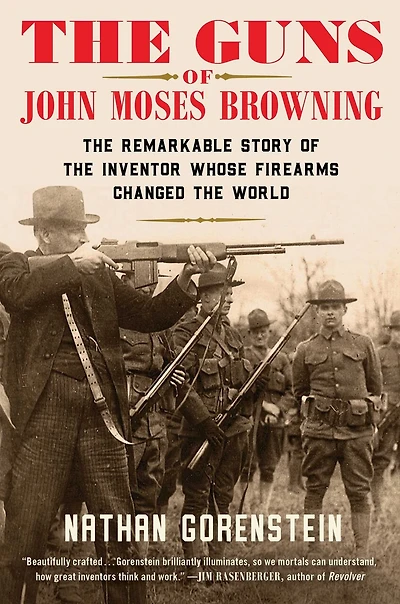 the Guns of John Moses Browning: Remarkable Story Inventor Whose Firearms Changed World